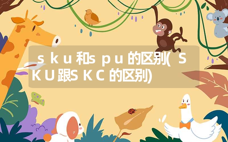 sku和spu的区别(SKU跟SKC的区别) sku和spu的区别(SKU跟SKC的区别)