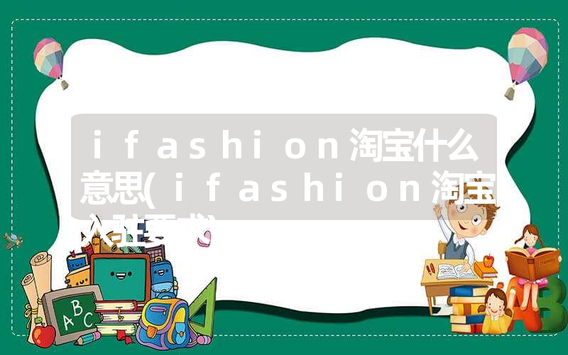 ifashion淘宝什么意思(ifashion淘宝入驻要求) ifashion淘宝什么意思(ifashion淘宝入驻要求)