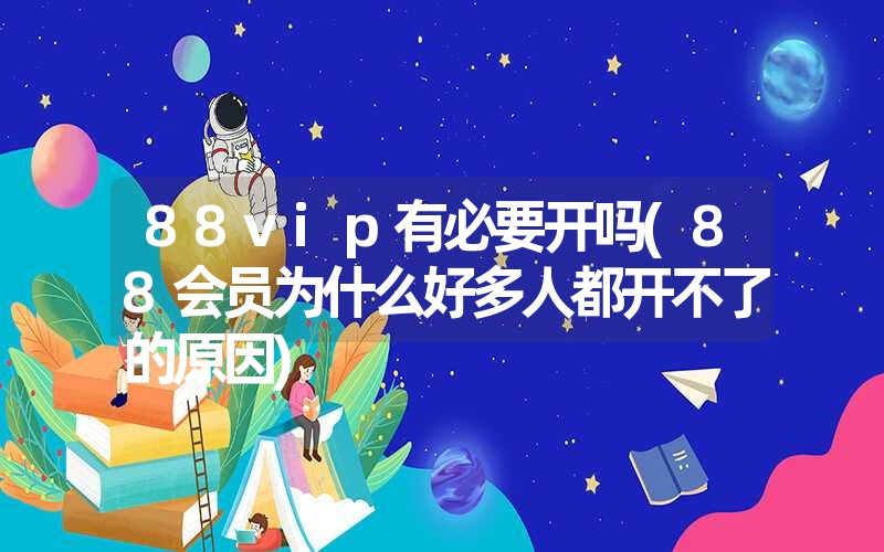 88vip有必要开吗(88会员为什么好多人都开不了的原因) 88vip有必要开吗(88会员为什么好多人都开不了的原因)