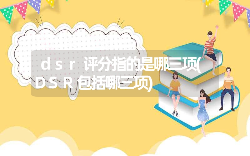 dsr评分指的是哪三项(DSR包括哪三项) dsr评分指的是哪三项(DSR包括哪三项)
