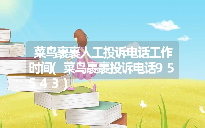菜鸟裹裹人工投诉电话工作时间(菜鸟裹裹投诉电话95543) 菜鸟裹裹人工投诉电话工作时间(菜鸟裹裹投诉电话95543)