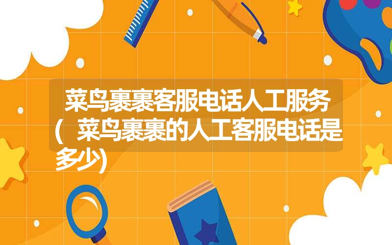 菜鸟裹裹客服电话人工服务(菜鸟裹裹的人工客服电话是多少) 菜鸟裹裹客服电话人工服务(菜鸟裹裹的人工客服电话是多少)