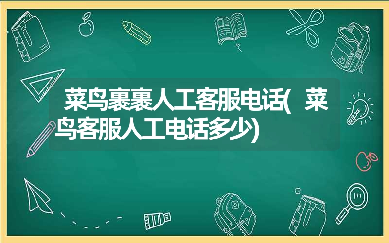菜鸟裹裹人工客服电话(菜鸟客服人工电话多少) 菜鸟裹裹人工客服电话(菜鸟客服人工电话多少)