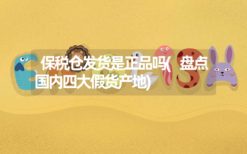 保税仓发货是正品吗(盘点国内四大假货产地) 保税仓发货是正品吗(盘点国内四大假货产地)