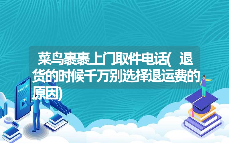菜鸟裹裹上门取件电话(退货的时候千万别选择退运费的原因) 菜鸟裹裹上门取件电话(退货的时候千万别选择退运费的原因)