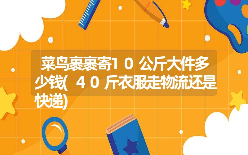 菜鸟裹裹寄10公斤大件多少钱(40斤衣服走物流还是快递) 菜鸟裹裹寄10公斤大件多少钱(40斤衣服走物流还是快递)