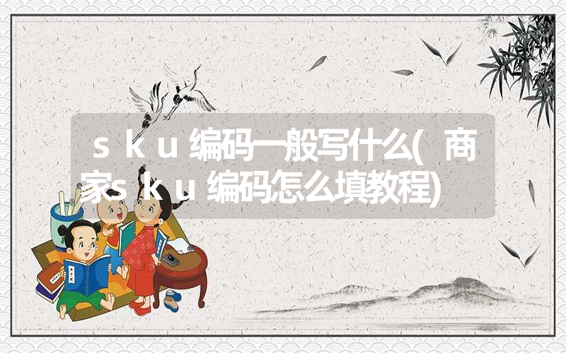 sku编码一般写什么(商家sku编码怎么填教程) sku编码一般写什么(商家sku编码怎么填教程)