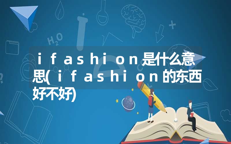 ifashion是什么意思(ifashion的东西好不好) ifashion是什么意思(ifashion的东西好不好)