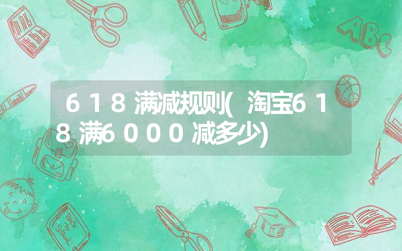 618满减规则(淘宝618满6000减多少) 618满减规则(淘宝618满6000减多少)