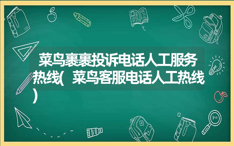 菜鸟裹裹投诉电话人工服务热线(菜鸟客服电话人工热线) 菜鸟裹裹投诉电话人工服务热线(菜鸟客服电话人工热线)