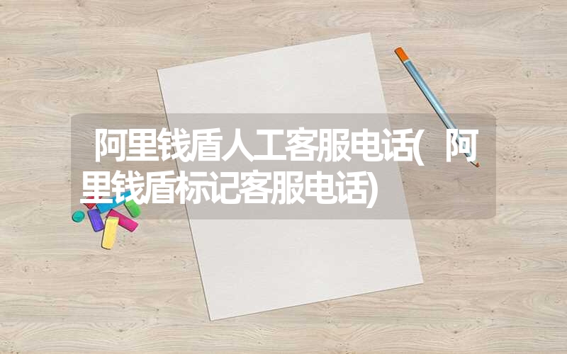 阿里钱盾人工客服电话(阿里钱盾标记客服电话) 阿里钱盾人工客服电话(阿里钱盾标记客服电话)
