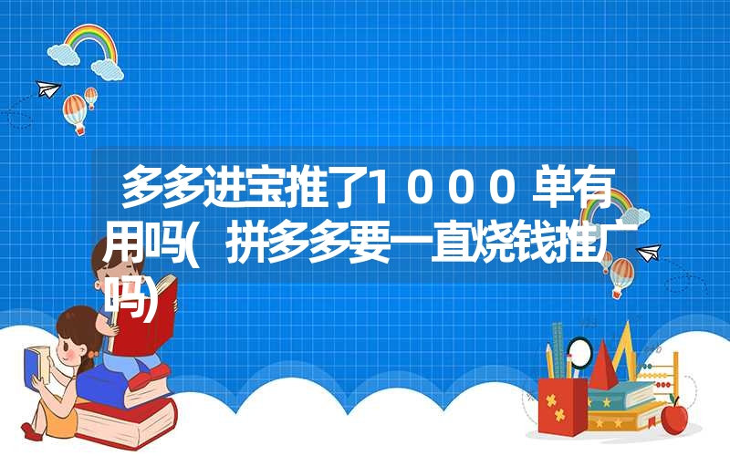 多多进宝推了1000单有用吗(拼多多要一直烧钱推广吗) 多多进宝推了1000单有用吗(拼多多要一直烧钱推广吗)