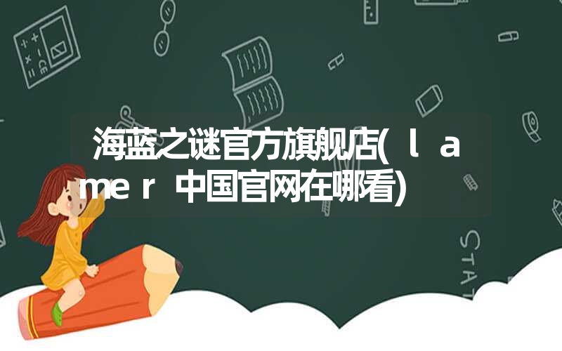 <font color='1677721'>海蓝之谜官方旗舰店(lamer中国官网在哪看)</font>