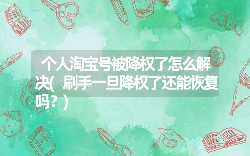 个人淘宝号被降权了怎么解决(刷手一旦降权了还能恢复吗?) 个人淘宝号被降权了怎么解决(刷手一旦降权了还能恢复吗?)