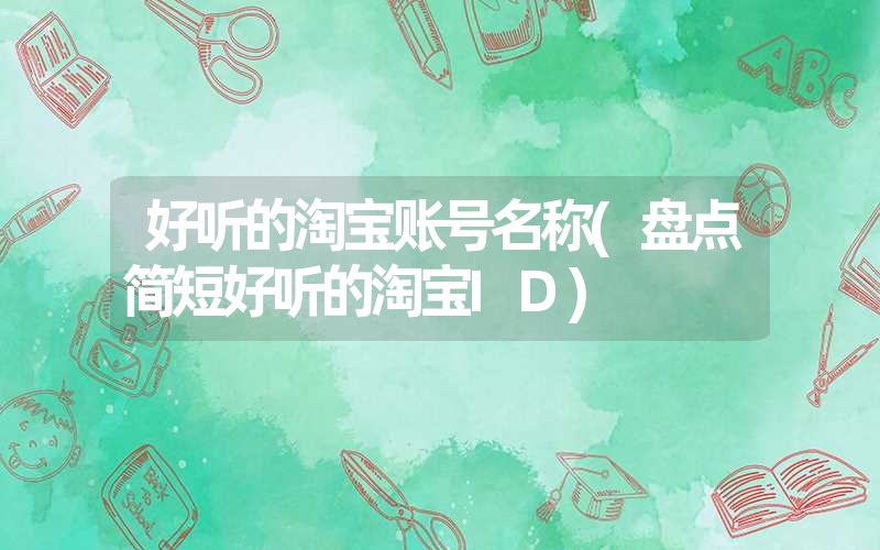 <font color='1677721'>好听的淘宝账号名称(盘点简短好听的淘宝ID)</font>