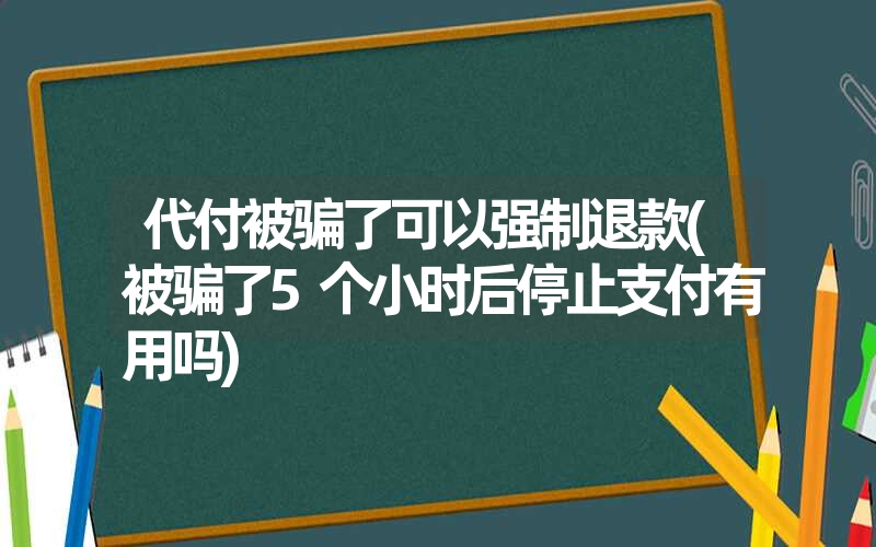 <font color='1677721'>代付被骗了可以强制退款(被骗了5个小时后停止支付有用吗)</font>