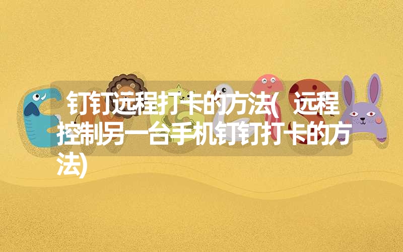 钉钉远程打卡的方法(远程控制另一台手机钉钉打卡的方法) 钉钉远程打卡的方法(远程控制另一台手机钉钉打卡的方法)