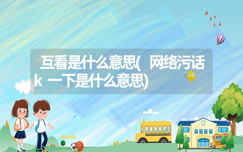 互看是什么意思(网络污话k一下是什么意思) 互看是什么意思(网络污话k一下是什么意思)