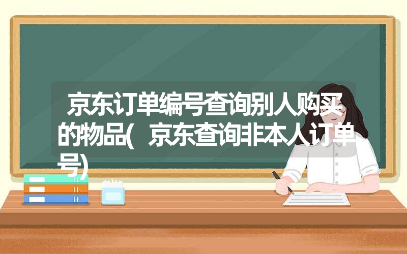 京东订单编号查询别人购买的物品(京东查询非本人订单号) 京东订单编号查询别人购买的物品(京东查询非本人订单号)