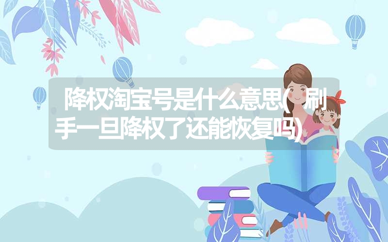 降权淘宝号是什么意思(刷手一旦降权了还能恢复吗) 降权淘宝号是什么意思(刷手一旦降权了还能恢复吗)