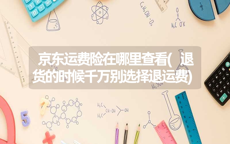 <font color='1677721'>京东运费险在哪里查看(退货的时候千万别选择退运费)</font>