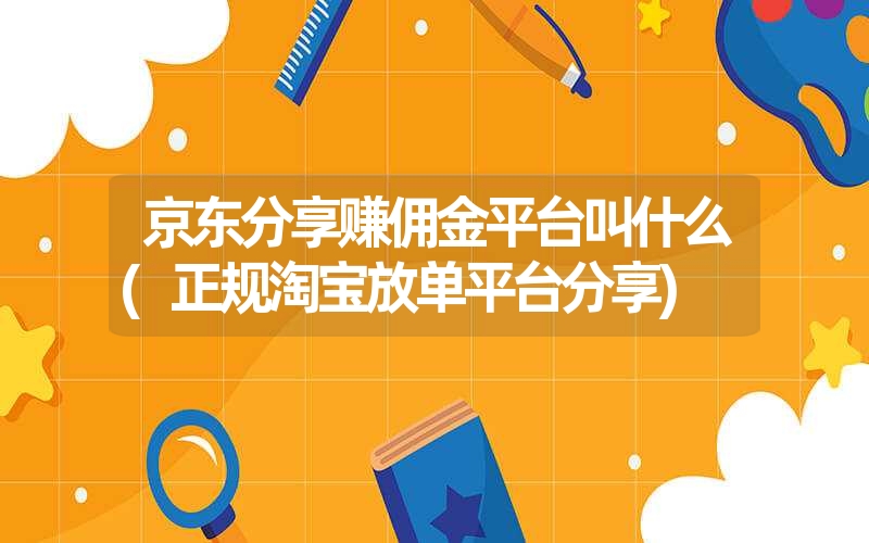 京东分享赚佣金平台叫什么(正规淘宝放单平台分享) 京东分享赚佣金平台叫什么(正规淘宝放单平台分享)