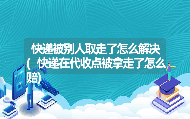 <font color='1677721'>快递被别人取走了怎么解决(快递在代收点被拿走了怎么赔)</font>