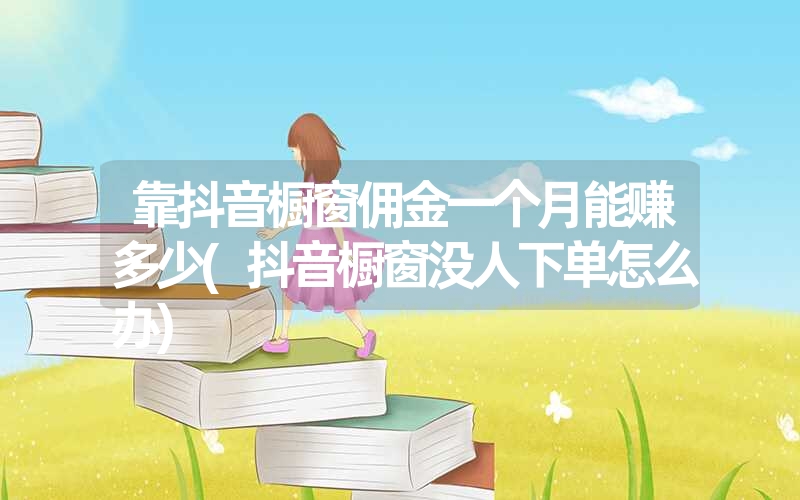 <font color='1677721'>靠抖音橱窗佣金一个月能赚多少(抖音橱窗没人下单怎么办)</font>