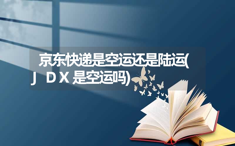 京东快递是空运还是陆运(JDX是空运吗) 京东快递是空运还是陆运(JDX是空运吗)