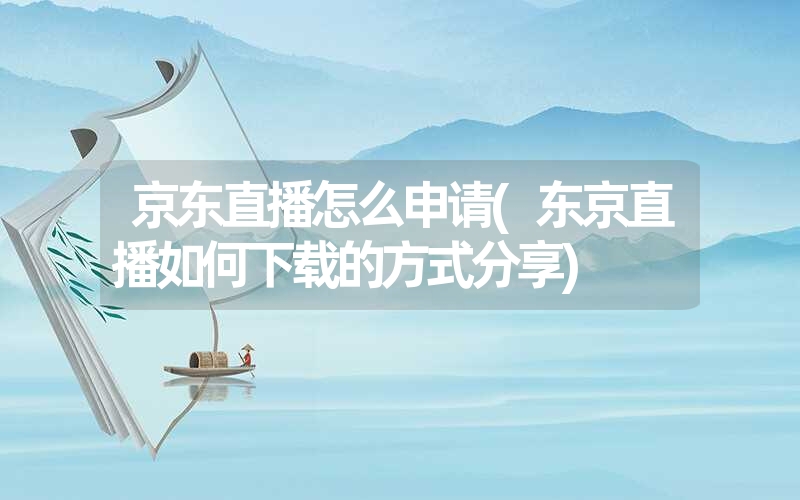 <font color='1677721'>京东直播怎么申请(东京直播如何下载的方式分享)</font>