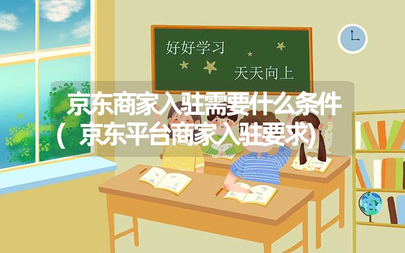 京东商家入驻需要什么条件(京东平台商家入驻要求) 京东商家入驻需要什么条件(京东平台商家入驻要求)