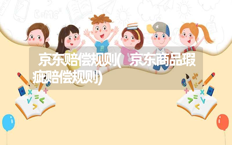 <font color='1677721'>京东赔偿规则(京东商品瑕疵赔偿规则)</font>