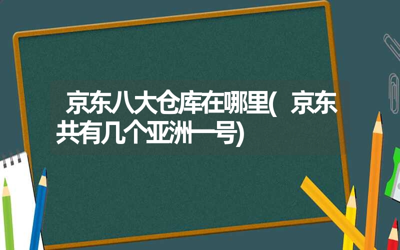 京东八大仓库在哪里(京东共有几个亚洲一号) 京东八大仓库在哪里(京东共有几个亚洲一号)