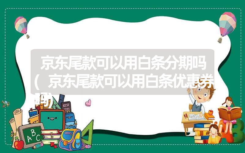 京东尾款可以用白条分期吗(京东尾款可以用白条优惠券吗) 京东尾款可以用白条分期吗(京东尾款可以用白条优惠券吗)