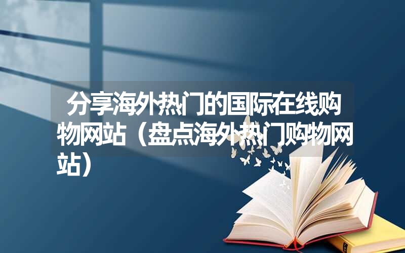 分享海外热门的国际在线购物网站(盘点海外热门购物网站) 分享海外热门的国际在线购物网站(盘点海外热门购物网站)
