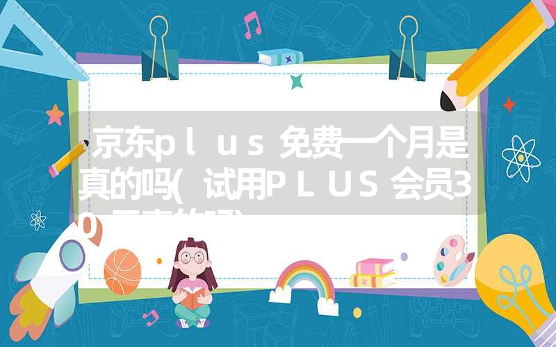 <font color='1677721'>京东plus免费一个月是真的吗(试用PLUS会员30天真的吗)</font>