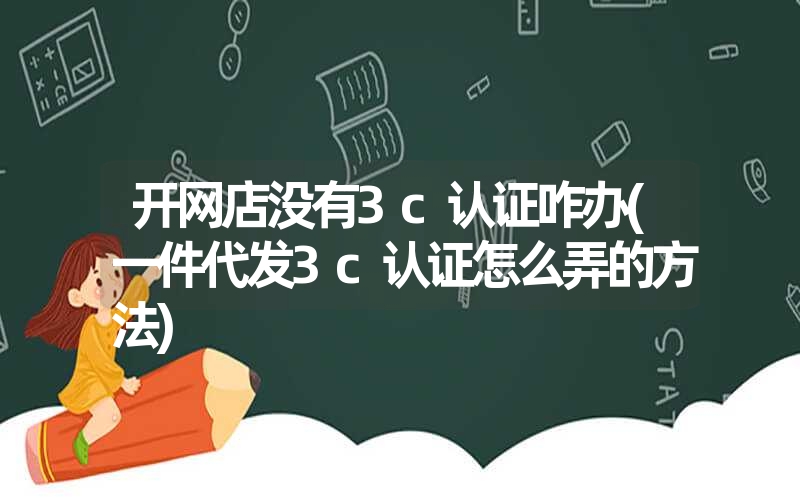 開(kāi)網(wǎng)店沒(méi)有3c認(rèn)證咋辦(一件代發(fā)3c認(rèn)證怎么弄的方法)
