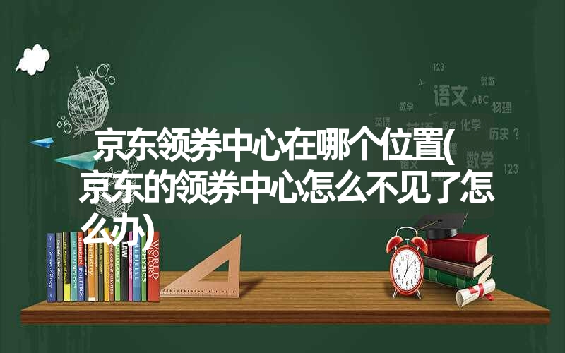 京东领券中心在哪个位置(京东的领券中心怎么不见了怎么办) 京东领券中心在哪个位置(京东的领券中心怎么不见了怎么办)