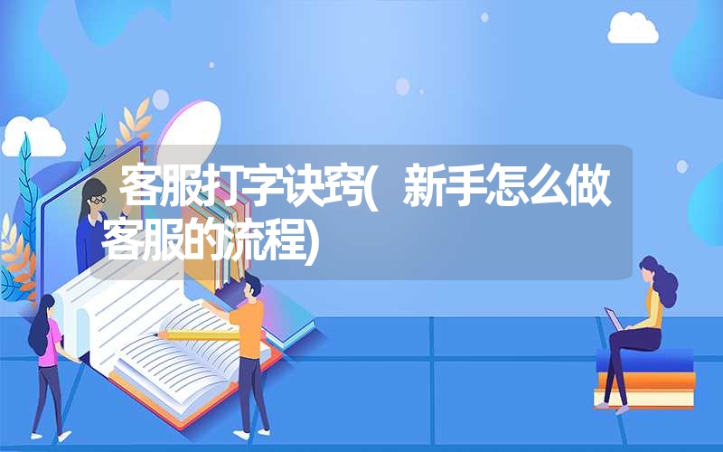 客服打字诀窍(新手怎么做客服的流程) 客服打字诀窍(新手怎么做客服的流程)