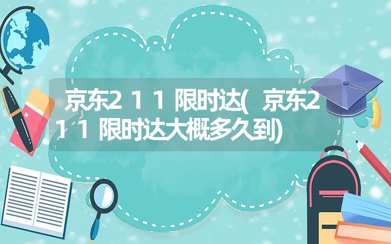 <font color='1677721'>京东211限时达(京东211限时达大概多久到)</font>