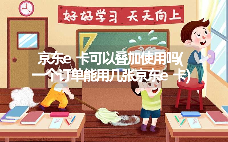 <font color='1677721'>京东e卡可以叠加使用吗(一个订单能用几张京东e卡)</font>