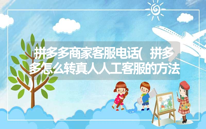 拼多多商家客服电话(拼多多怎么转真人人工客服的方法) 拼多多商家客服电话(拼多多怎么转真人人工客服的方法)