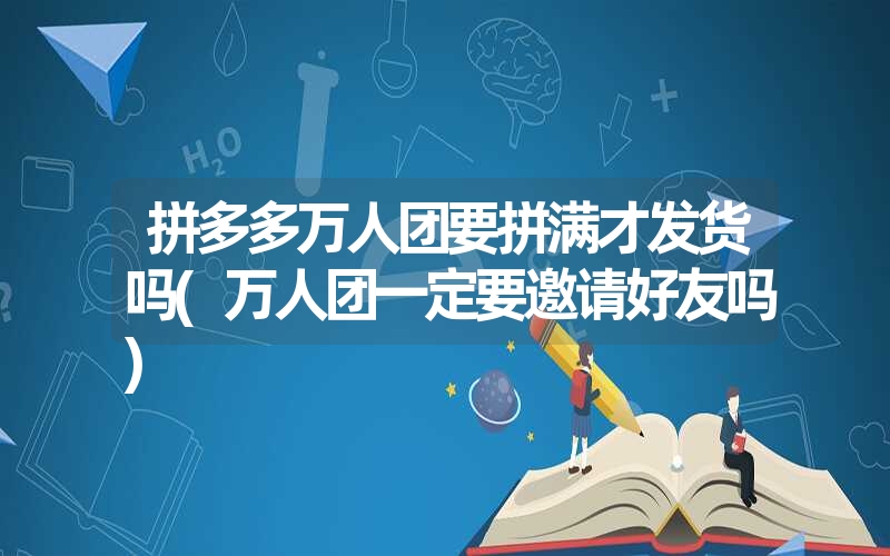拼多多万人团要拼满才发货吗(万人团一定要邀请好友吗) 拼多多万人团要拼满才发货吗(万人团一定要邀请好友吗)
