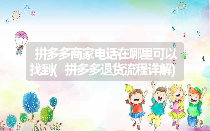 拼多多商家电话在哪里可以找到(拼多多退货流程详解) 拼多多商家电话在哪里可以找到(拼多多退货流程详解)