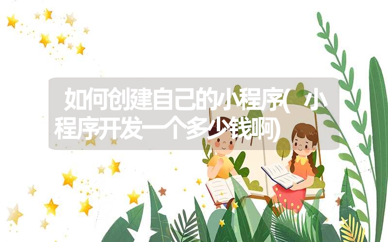 如何创建自己的小程序(小程序开发一个多少钱啊) 如何创建自己的小程序(小程序开发一个多少钱啊)