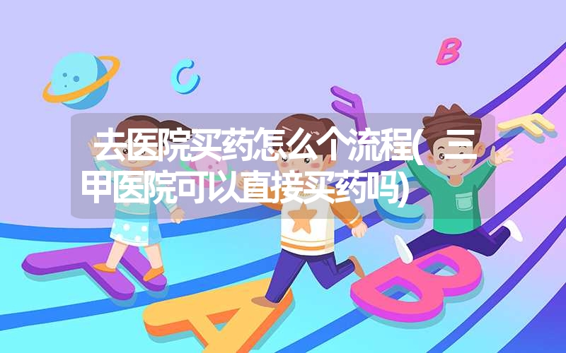 去医院买药怎么个流程(三甲医院可以直接买药吗) 去医院买药怎么个流程(三甲医院可以直接买药吗)