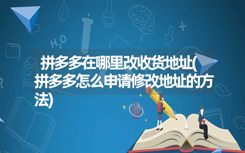 拼多多在哪里改收货地址(拼多多怎么申请修改地址的方法) 拼多多在哪里改收货地址(拼多多怎么申请修改地址的方法)