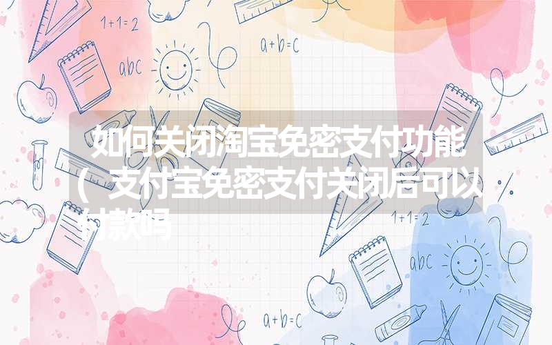 如何关闭淘宝免密支付功能(支付宝免密支付关闭后可以付款吗 如何关闭淘宝免密支付功能(支付宝免密支付关闭后可以付款吗