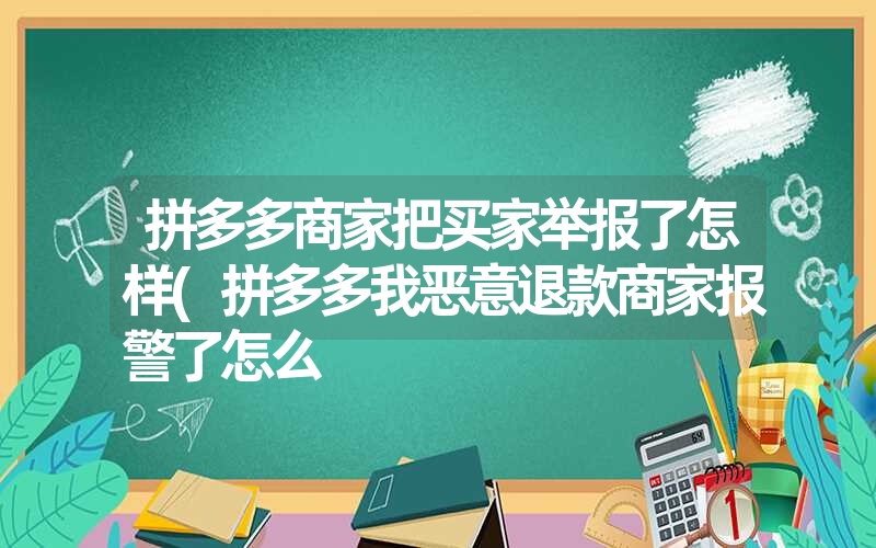 拼多多商家把买家举报了怎样(拼多多我恶意退款商家报警了怎么 拼多多商家把买家举报了怎样(拼多多我恶意退款商家报警了怎么