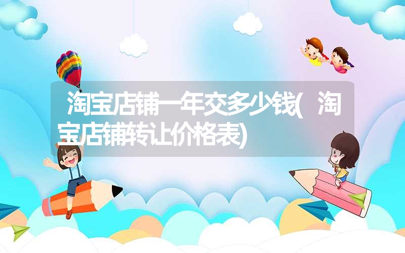 淘宝店铺一年交多少钱(淘宝店铺转让价格表) 淘宝店铺一年交多少钱(淘宝店铺转让价格表)